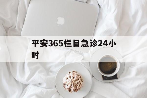 平安365栏目急诊24小时的最新政策(2025年平安365急诊24小时2015分享)