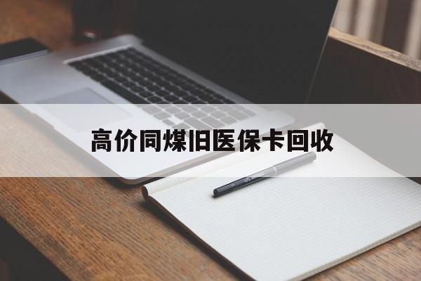 高价同煤旧医保卡回收的最新政策(2025年倒卖医保回收药品的法律规定分享) 高价同煤旧医保卡回收的最新政策(2025年倒卖医保回收药品的法律规定分享)