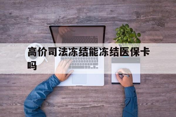 高价司法冻结能冻结医保卡吗的最新政策(2025年司法冻结的卡可以刷出来吗分享)