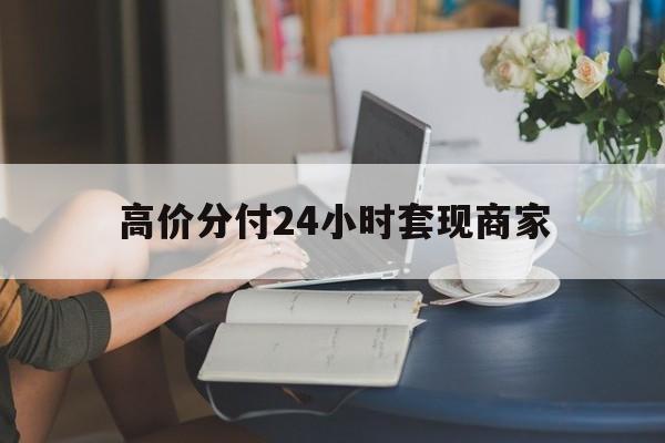 高价分付24小时套现商家的最新政策(2025年套分付要多少个点分享) 高价分付24小时套现商家的最新政策(2025年套分付要多少个点分享)