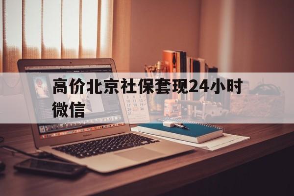 高价北京社保套现24小时微信的最新政策(2025年北京社保提现比例分享)