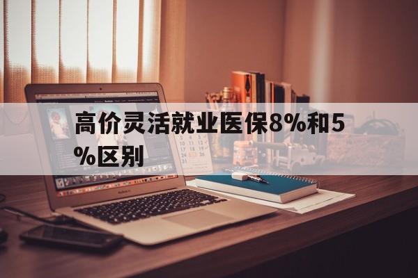 高价灵活就业医保8%和5%区别的最新政策(2025年灵活就业医保68%和10%的差别分享)