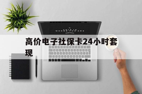 高价电子社保卡24小时套现的最新政策(2025年高价电子社保卡24小时套现可以吗分享)