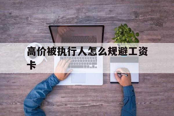 高价被执行人怎么规避工资卡的最新政策(2025年被法院执行了高消费怎么解除分享)