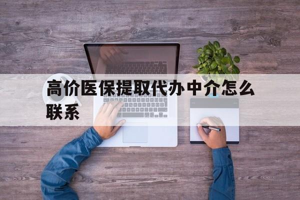 高价医保提取代办中介怎么联系的最新政策(2025年高价医保提取代办中介怎么联系客服分享)
