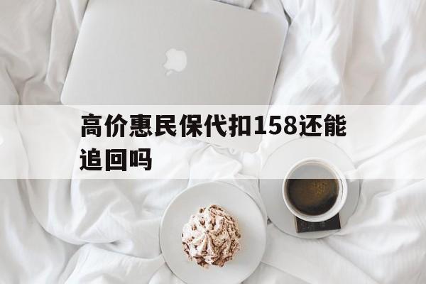 高价惠民保代扣158还能追回吗的最新政策(2025年惠民保69元分享)