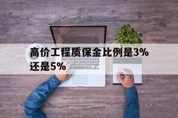高价工程质保金比例是3%还是5%的最新政策(2025年工程质保金上限是多少分享)