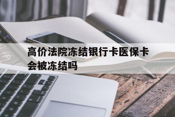高价法院冻结银行卡医保卡会被冻结吗的最新政策(2025年法院冻结银行卡医保卡能报销吗分享)